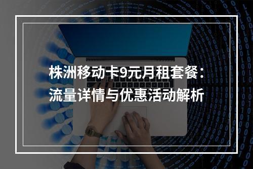 株洲移动卡9元月租套餐：流量详情与优惠活动解析