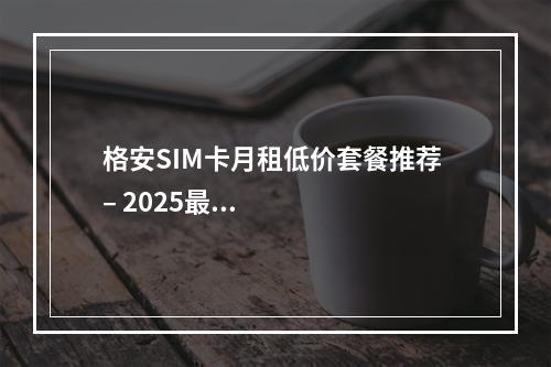 格安SIM卡月租低价套餐推荐 – 2025最新优惠办理指南