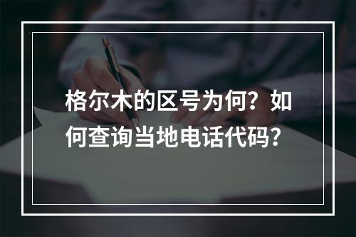 格尔木的区号为何？如何查询当地电话代码？