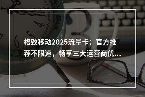 格致移动2025流量卡：官方推荐不限速，畅享三大运营商优惠