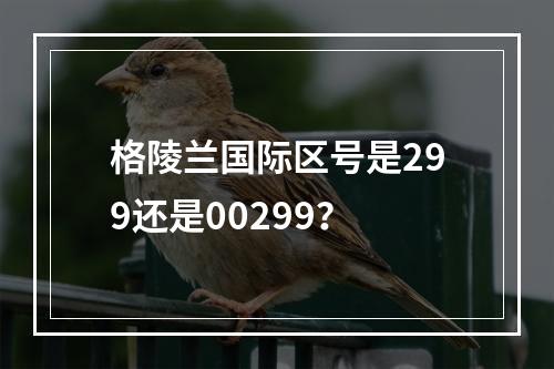 格陵兰国际区号是299还是00299？
