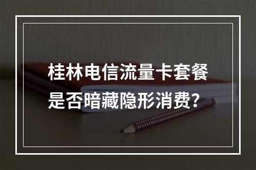 桂林电信流量卡套餐是否暗藏隐形消费？
