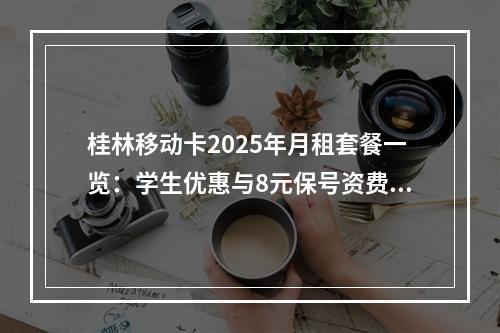 桂林移动卡2025年月租套餐一览：学生优惠与8元保号资费解析