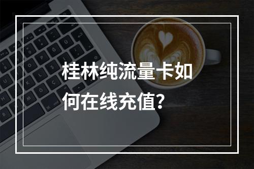 桂林纯流量卡如何在线充值？