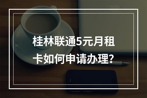 桂林联通5元月租卡如何申请办理？