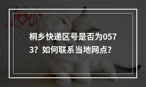 桐乡快递区号是否为0573？如何联系当地网点？