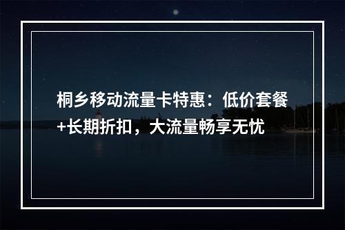 桐乡移动流量卡特惠：低价套餐+长期折扣，大流量畅享无忧
