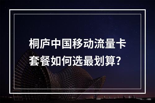 桐庐中国移动流量卡套餐如何选最划算？