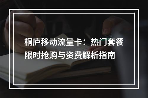 桐庐移动流量卡：热门套餐限时抢购与资费解析指南