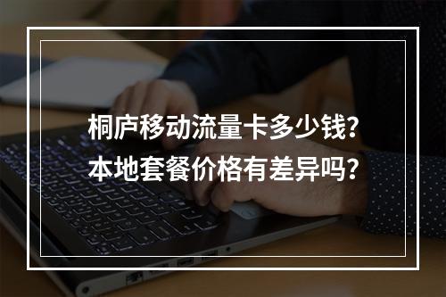 桐庐移动流量卡多少钱？本地套餐价格有差异吗？