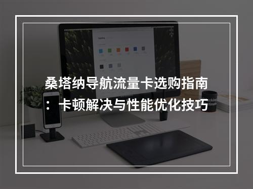 桑塔纳导航流量卡选购指南：卡顿解决与性能优化技巧