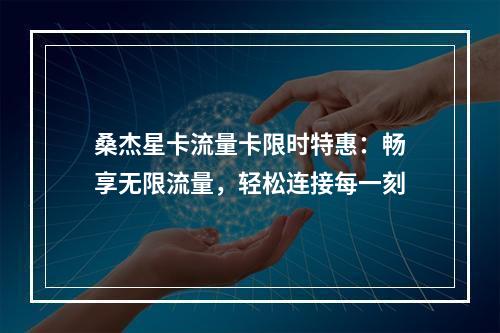 桑杰星卡流量卡限时特惠：畅享无限流量，轻松连接每一刻