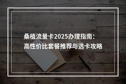 桑植流量卡2025办理指南：高性价比套餐推荐与选卡攻略