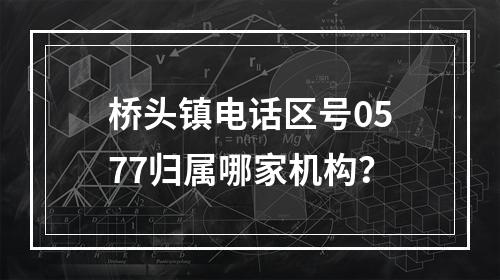 桥头镇电话区号0577归属哪家机构？