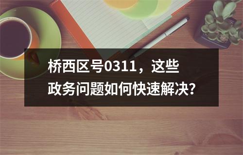 桥西区号0311，这些政务问题如何快速解决？