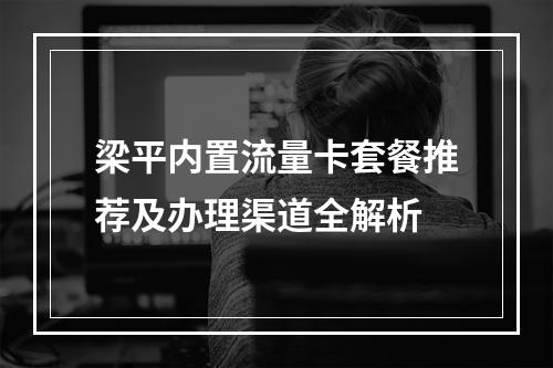 梁平内置流量卡套餐推荐及办理渠道全解析