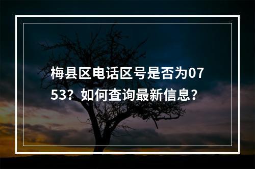 梅县区电话区号是否为0753？如何查询最新信息？