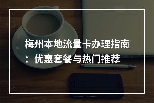 梅州本地流量卡办理指南：优惠套餐与热门推荐