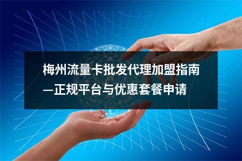梅州流量卡批发代理加盟指南—正规平台与优惠套餐申请