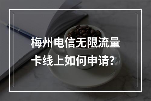 梅州电信无限流量卡线上如何申请？