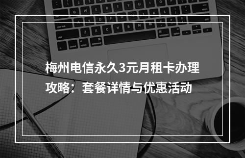 梅州电信永久3元月租卡办理攻略：套餐详情与优惠活动