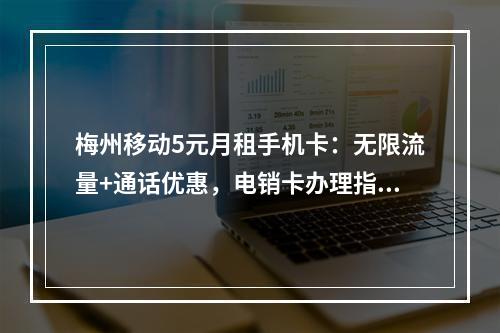 梅州移动5元月租手机卡：无限流量+通话优惠，电销卡办理指南