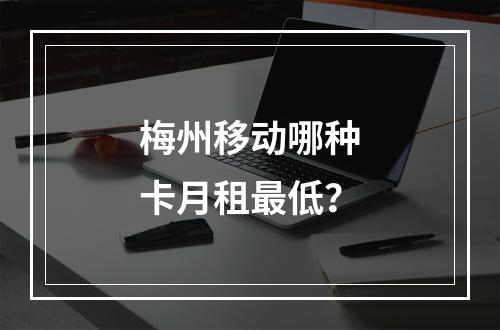 梅州移动哪种卡月租最低？