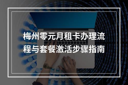 梅州零元月租卡办理流程与套餐激活步骤指南