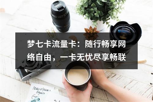 梦七卡流量卡：随行畅享网络自由，一卡无忧尽享畅联