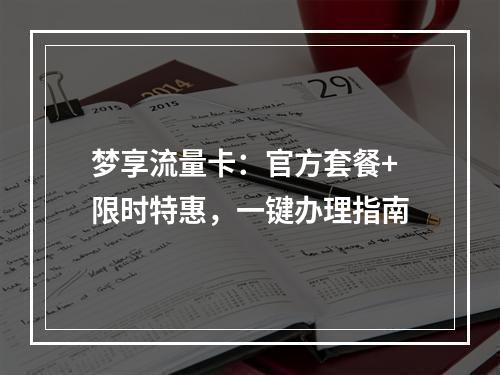 梦享流量卡：官方套餐+限时特惠，一键办理指南