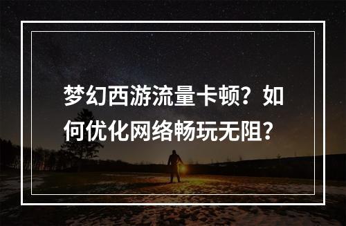 梦幻西游流量卡顿？如何优化网络畅玩无阻？