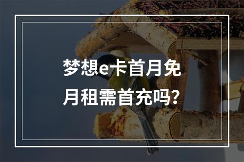 梦想e卡首月免月租需首充吗？