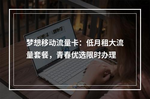 梦想移动流量卡：低月租大流量套餐，青春优选限时办理