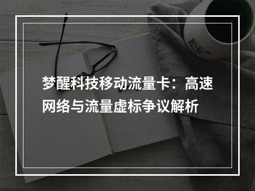 梦醒科技移动流量卡：高速网络与流量虚标争议解析