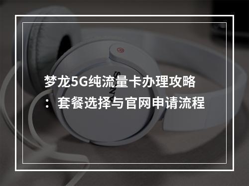 梦龙5G纯流量卡办理攻略：套餐选择与官网申请流程