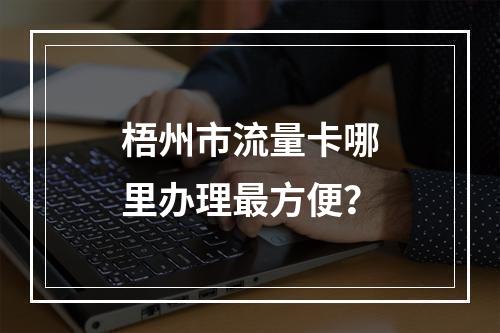 梧州市流量卡哪里办理最方便？