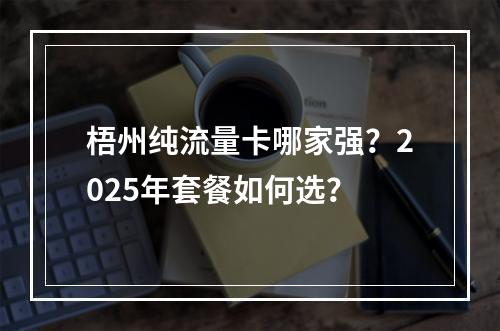 梧州纯流量卡哪家强？2025年套餐如何选？