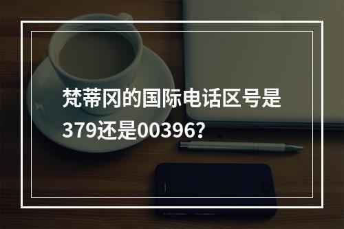 梵蒂冈的国际电话区号是379还是00396？
