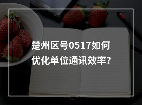 楚州区号0517如何优化单位通讯效率？