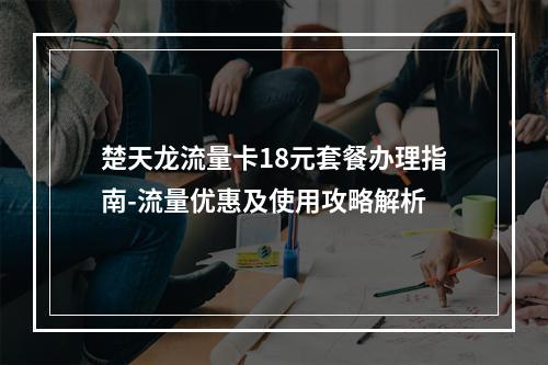 楚天龙流量卡18元套餐办理指南-流量优惠及使用攻略解析
