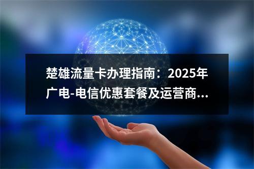 楚雄流量卡办理指南：2025年广电-电信优惠套餐及运营商攻略