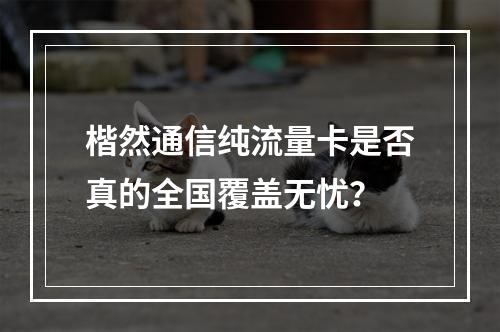 楷然通信纯流量卡是否真的全国覆盖无忧？