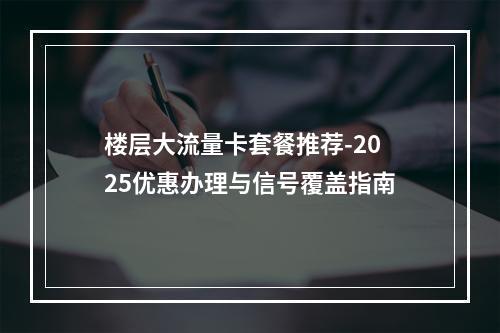 楼层大流量卡套餐推荐-2025优惠办理与信号覆盖指南
