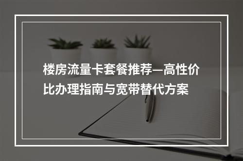 楼房流量卡套餐推荐—高性价比办理指南与宽带替代方案