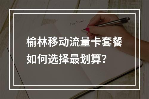 榆林移动流量卡套餐如何选择最划算？
