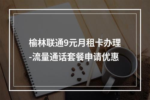 榆林联通9元月租卡办理-流量通话套餐申请优惠