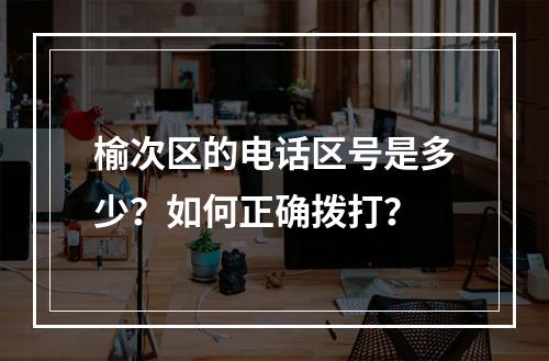 榆次区的电话区号是多少？如何正确拨打？