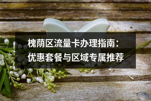 槐荫区流量卡办理指南：优惠套餐与区域专属推荐