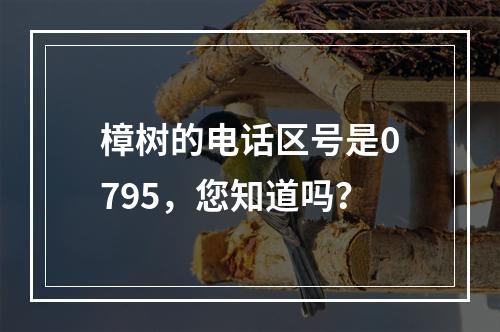 樟树的电话区号是0795，您知道吗？