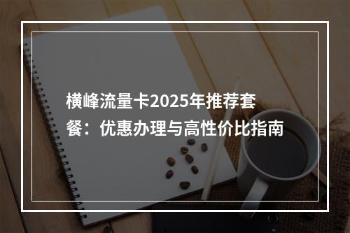 横峰流量卡2025年推荐套餐：优惠办理与高性价比指南